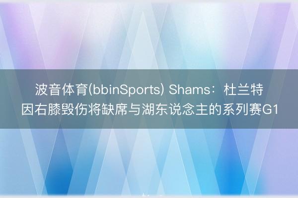 波音体育(bbinSports) Shams：杜兰特因右膝毁伤将缺席与湖东说念主的系列赛G1