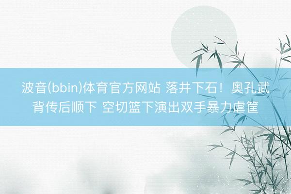 波音(bbin)体育官方网站 落井下石！奥孔武背传后顺下 空切篮下演出双手暴力虐筐