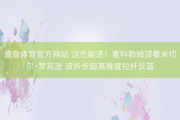 波音体育官方网站 这也能进！麦科勒姆顶着米切尔·罗宾逊 波折步超高难度拉杆反篮