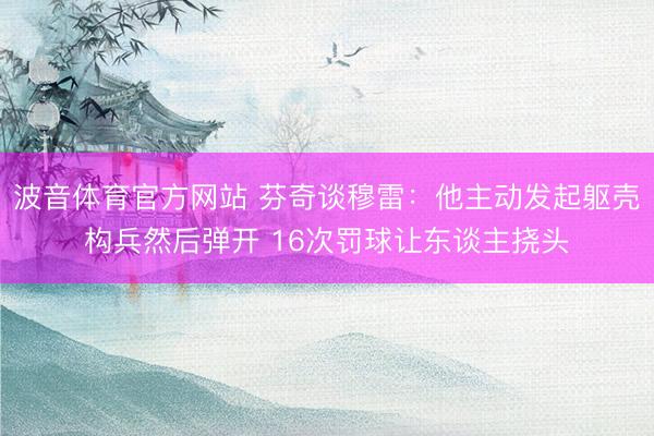 波音体育官方网站 芬奇谈穆雷：他主动发起躯壳构兵然后弹开 16次罚球让东谈主挠头