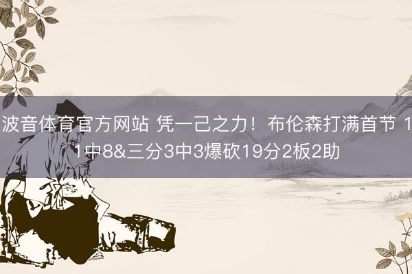 波音体育官方网站 凭一己之力！布伦森打满首节 11中8&三分3中3爆砍19分2板2助