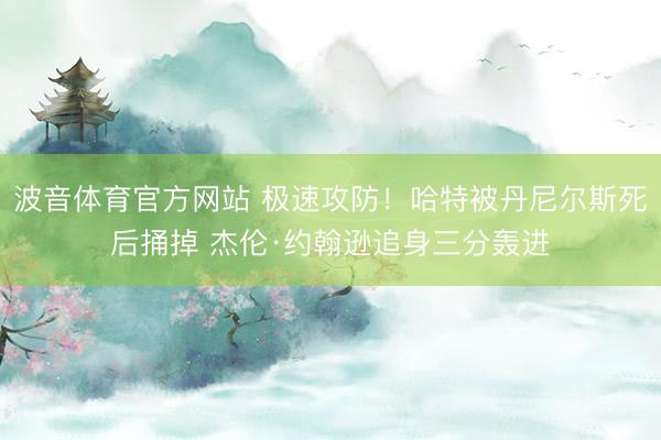 波音体育官方网站 极速攻防！哈特被丹尼尔斯死后捅掉 杰伦·约翰逊追身三分轰进