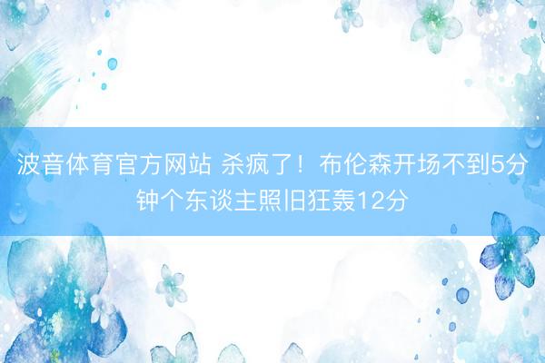 波音体育官方网站 杀疯了！布伦森开场不到5分钟个东谈主照旧狂轰12分