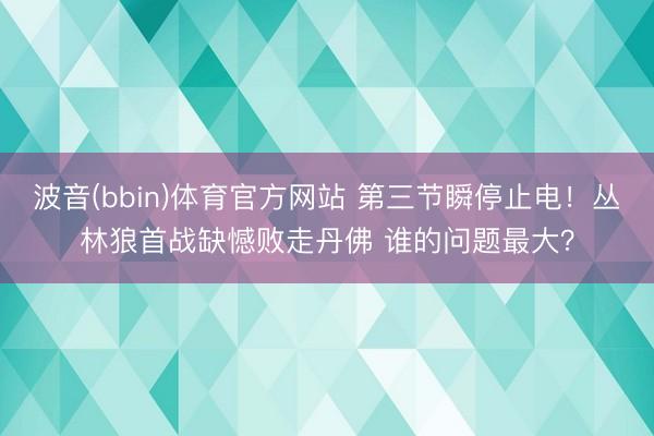 波音(bbin)体育官方网站 第三节瞬停止电！丛林狼首战缺憾败走丹佛 谁的问题最大？