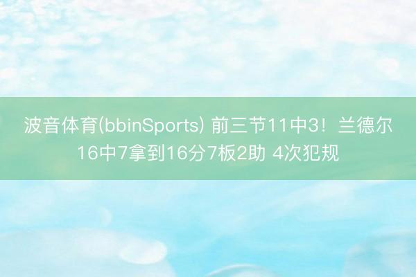 波音体育(bbinSports) 前三节11中3！兰德尔16中7拿到16分7板2助 4次犯规
