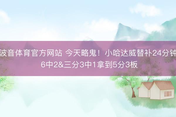 波音体育官方网站 今天略鬼！小哈达威替补24分钟 6中2&三分3中1拿到5分3板