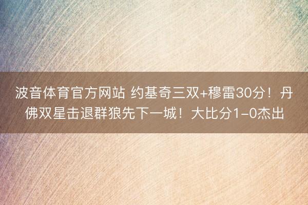 波音体育官方网站 约基奇三双+穆雷30分！丹佛双星击退群狼先下一城！大比分1-0杰出
