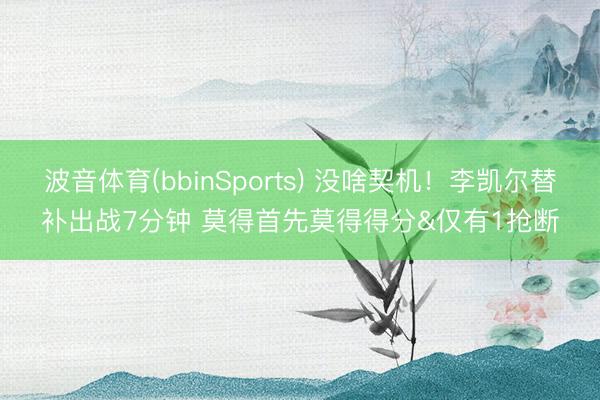 波音体育(bbinSports) 没啥契机！李凯尔替补出战7分钟 莫得首先莫得得分&仅有1抢断