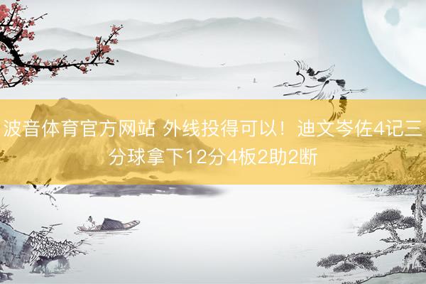 波音体育官方网站 外线投得可以！迪文岑佐4记三分球拿下12分4板2助2断