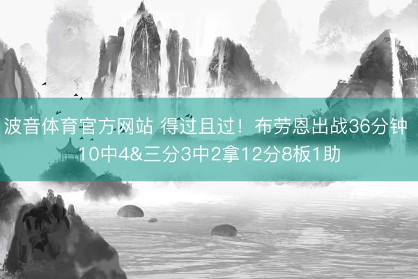 波音体育官方网站 得过且过！布劳恩出战36分钟 10中4&三分3中2拿12分8板1助