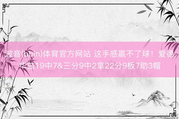波音(bbin)体育官方网站 这手感赢不了球！爱德华兹19中7&三分9中2拿22分9板7助3帽