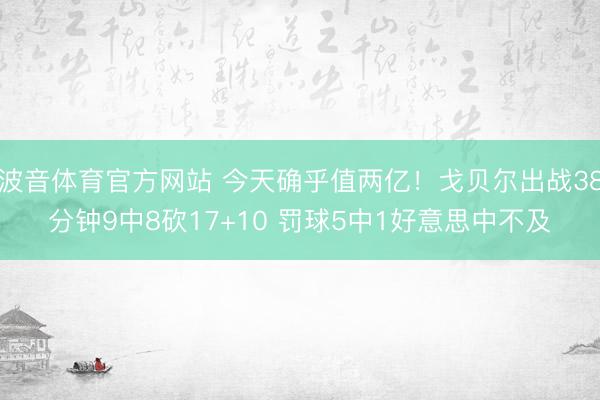 波音体育官方网站 今天确乎值两亿！戈贝尔出战38分钟9中8砍17+10 罚球5中1好意思中不及