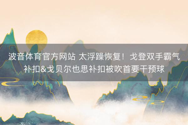 波音体育官方网站 太浮躁恢复！戈登双手霸气补扣&戈贝尔也思补扣被吹首要干预球