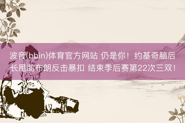 波音(bbin)体育官方网站 仍是你！约基奇脑后长甩助布朗反击暴扣 结束季后赛第22次三双！