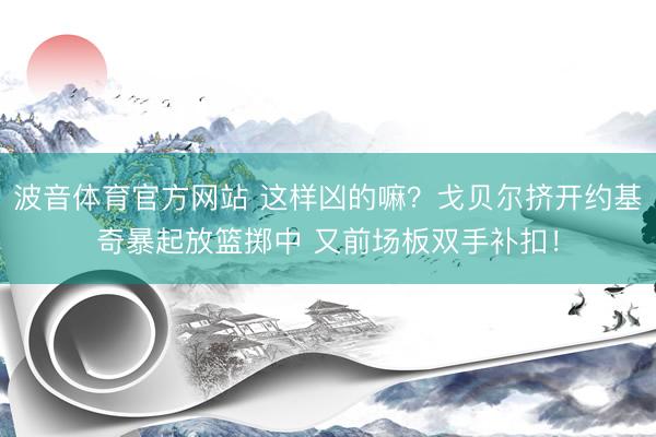 波音体育官方网站 这样凶的嘛？戈贝尔挤开约基奇暴起放篮掷中 又前场板双手补扣！
