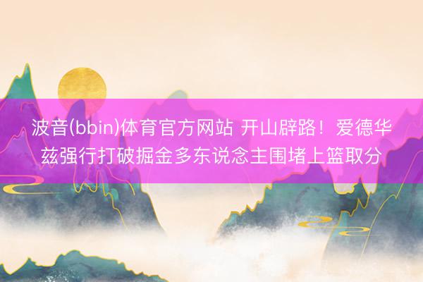 波音(bbin)体育官方网站 开山辟路！爱德华兹强行打破掘金多东说念主围堵上篮取分