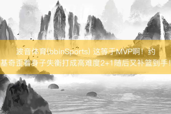 波音体育(bbinSports) 这等于MVP啊！约基奇歪着身子失衡打成高难度2+1随后又补篮到手！