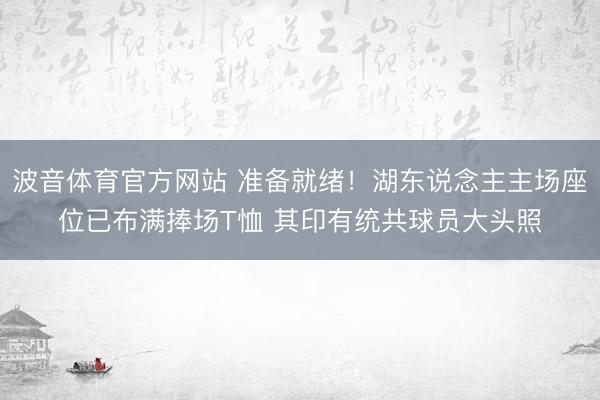 波音体育官方网站 准备就绪！湖东说念主主场座位已布满捧场T恤 其印有统共球员大头照