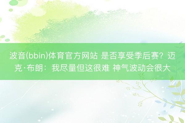 波音(bbin)体育官方网站 是否享受季后赛？迈克·布朗：我尽量但这很难 神气波动会很大