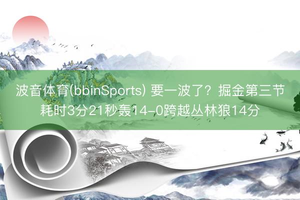 波音体育(bbinSports) 要一波了？掘金第三节耗时3分21秒轰14-0跨越丛林狼14分