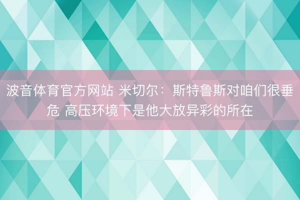 波音体育官方网站 米切尔：斯特鲁斯对咱们很垂危 高压环境下是他大放异彩的所在