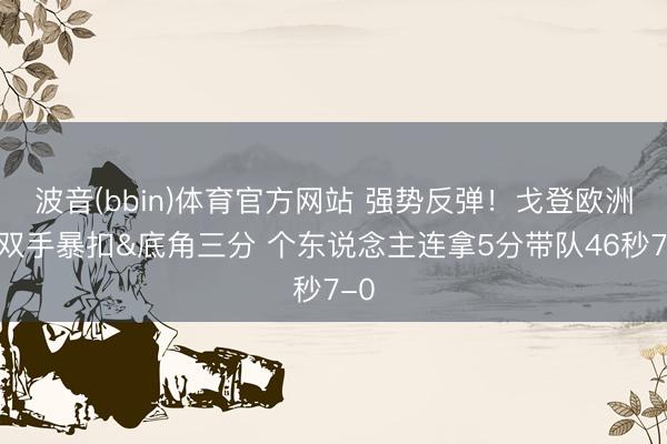 波音(bbin)体育官方网站 强势反弹！戈登欧洲步双手暴扣&底角三分 个东说念主连拿5分带队46秒7-0