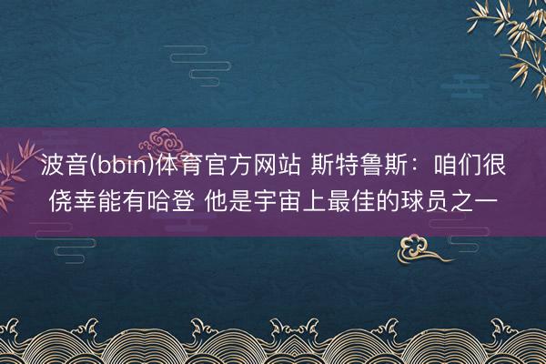 波音(bbin)体育官方网站 斯特鲁斯：咱们很侥幸能有哈登 他是宇宙上最佳的球员之一