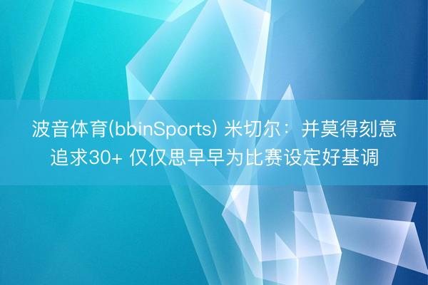 波音体育(bbinSports) 米切尔：并莫得刻意追求30+ 仅仅思早早为比赛设定好基调