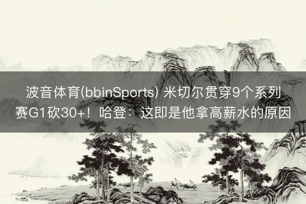 波音体育(bbinSports) 米切尔贯穿9个系列赛G1砍30+！哈登：这即是他拿高薪水的原因