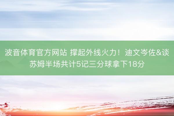 波音体育官方网站 撑起外线火力！迪文岑佐&谈苏姆半场共计5记三分球拿下18分
