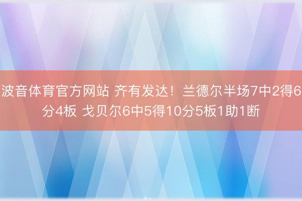 波音体育官方网站 齐有发达！兰德尔半场7中2得6分4板 戈贝尔6中5得10分5板1助1断