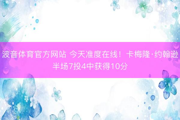 波音体育官方网站 今天准度在线！卡梅隆·约翰逊半场7投4中获得10分