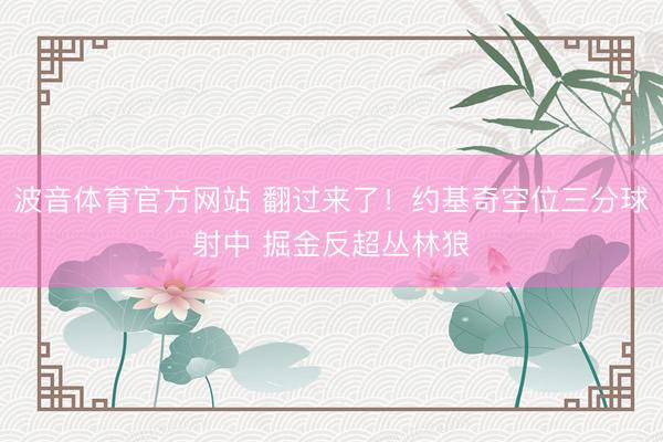 波音体育官方网站 翻过来了！约基奇空位三分球射中 掘金反超丛林狼