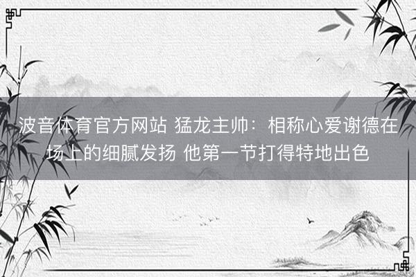 波音体育官方网站 猛龙主帅:相称心爱谢德在场上的细腻发扬 他第一节打得特地出色