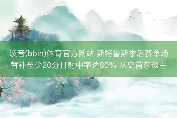 波音(bbin)体育官方网站 斯特鲁斯季后赛单场替补至少20分且射中率达80% 队史首东谈主