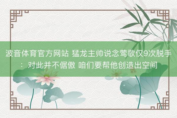 波音体育官方网站 猛龙主帅说念莺歌仅9次脱手：对此并不倨傲 咱们要帮他创造出空间
