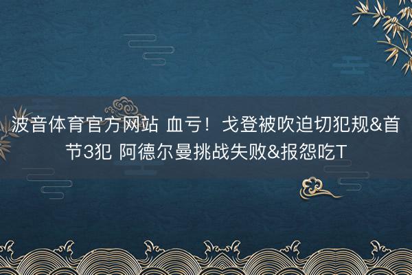 波音体育官方网站 血亏！戈登被吹迫切犯规&首节3犯 阿德尔曼挑战失败&报怨吃T