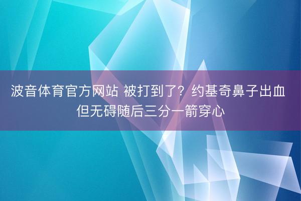 波音体育官方网站 被打到了？约基奇鼻子出血 但无碍随后三分一箭穿心