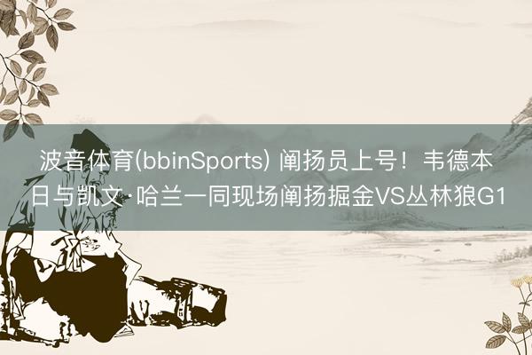 波音体育(bbinSports) 阐扬员上号！韦德本日与凯文·哈兰一同现场阐扬掘金VS丛林狼G1