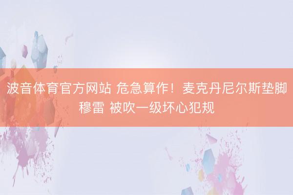 波音体育官方网站 危急算作！麦克丹尼尔斯垫脚穆雷 被吹一级坏心犯规