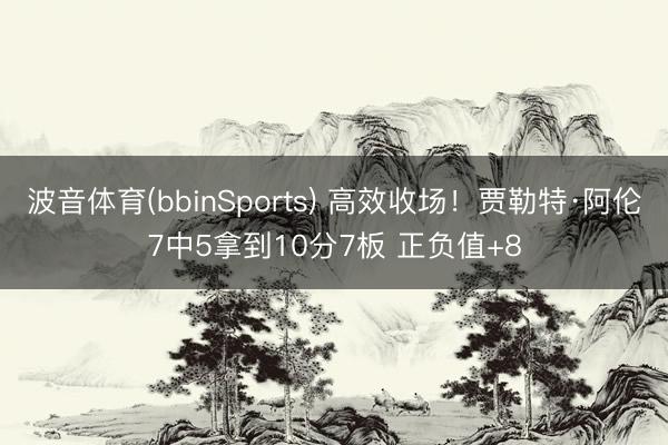 波音体育(bbinSports) 高效收场!贾勒特·阿伦7中5拿到10分7板 正负值+8