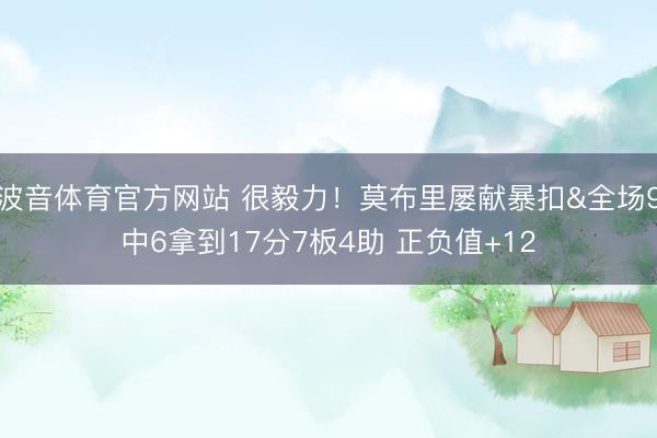 波音体育官方网站 很毅力!莫布里屡献暴扣&全场9中6拿到17分7板4助 正负值+12