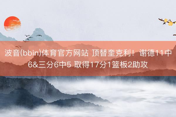 波音(bbin)体育官方网站 顶替奎克利!谢德11中6&三分6中5 取得17分1篮板2助攻