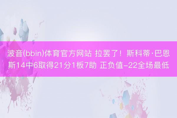 波音(bbin)体育官方网站 拉罢了!斯科蒂·巴恩斯14中6取得21分1板7助 正负值-22全场最低