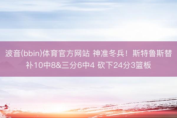 波音(bbin)体育官方网站 神准冬兵!斯特鲁斯替补10中8&三分6中4 砍下24分3篮板