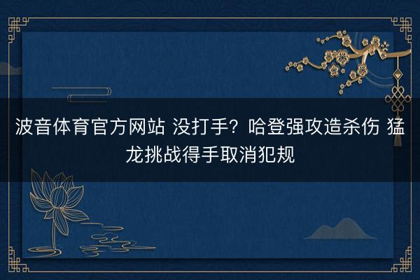 波音体育官方网站 没打手？哈登强攻造杀伤 猛龙挑战得手取消犯规