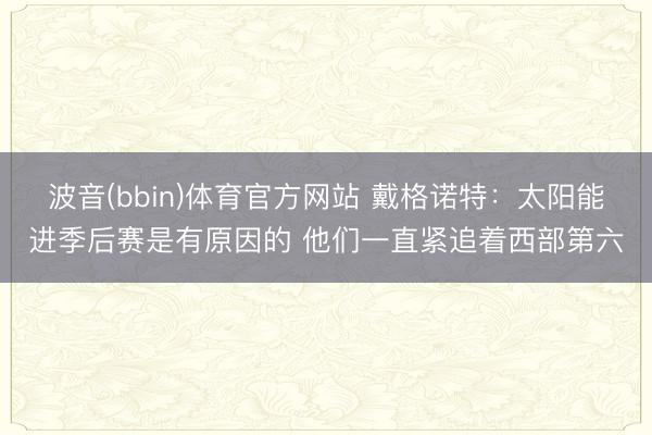 波音(bbin)体育官方网站 戴格诺特：太阳能进季后赛是有原因的 他们一直紧追着西部第六