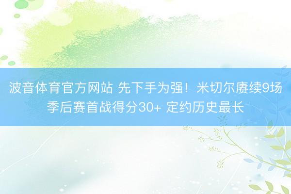 波音体育官方网站 先下手为强！米切尔赓续9场季后赛首战得分30+ 定约历史最长