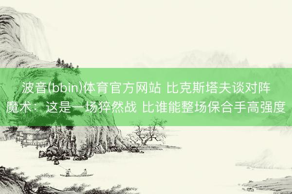 波音(bbin)体育官方网站 比克斯塔夫谈对阵魔术:这是一场猝然战 比谁能整场保合手高强度
