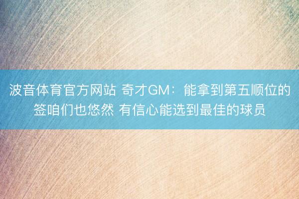 波音体育官方网站 奇才GM:能拿到第五顺位的签咱们也悠然 有信心能选到最佳的球员